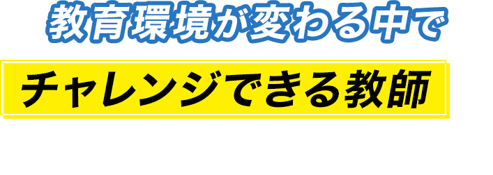 教育環境が変わる中でチャレンジできる教師が必要とされています!